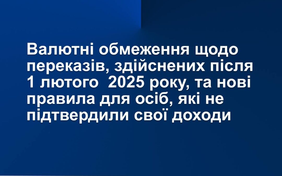 Валютні обмеження щодо переказів, здійснених після 1 лютого  2025 року, та нові правила для осіб, які не підтвердили свої доходи. 
