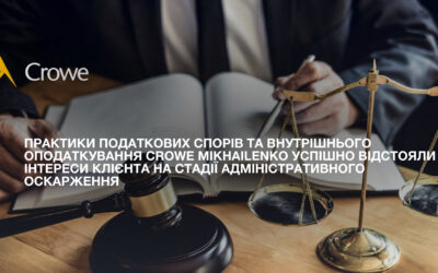 Практики Податкових спорів та Внутрішнього оподаткування Crowe Mikhailenko успішно відстояли інтереси клієнта на стадії адміністративного оскарження